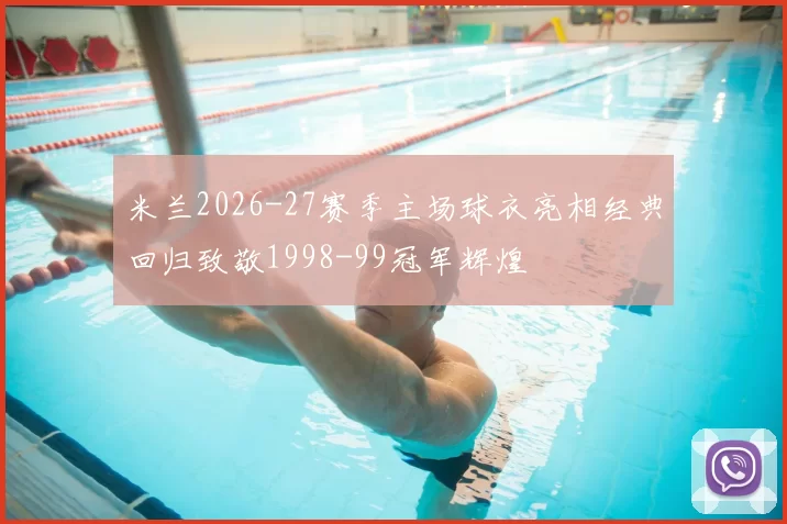米兰2026-27赛季主场球衣亮相经典回归致敬1998-99冠军辉煌