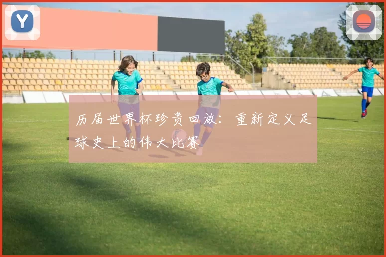 历届世界杯珍贵回放:重新定义足球史上的伟大比赛