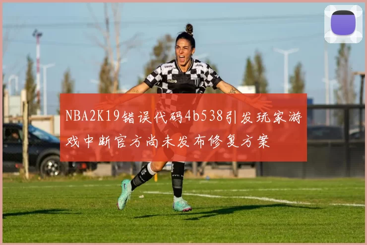 NBA2K19错误代码4b538引发玩家游戏中断官方尚未发布修复方案