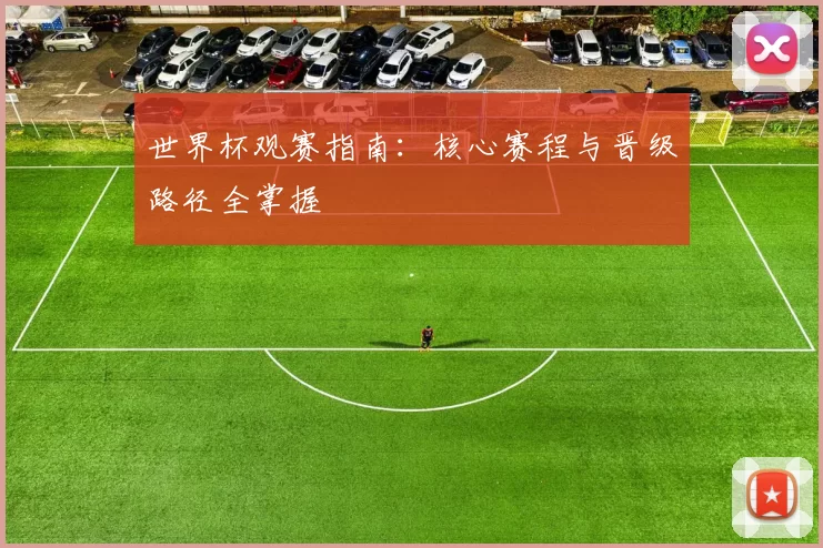 世界杯观赛指南：核心赛程与晋级路径全掌握