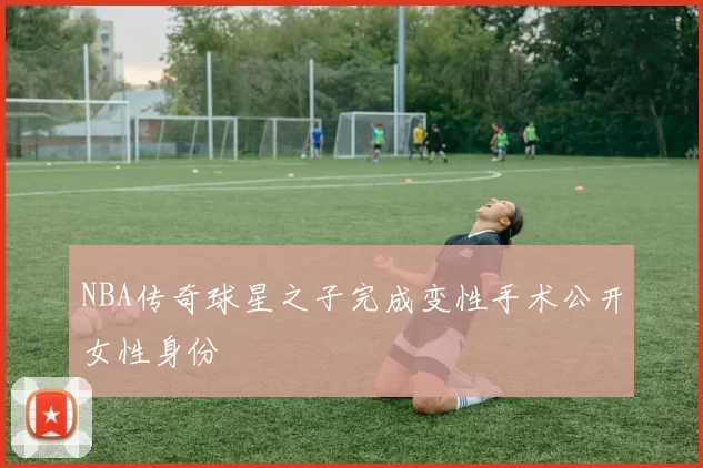 NBA传奇球星之子完成变性手术公开女性身份