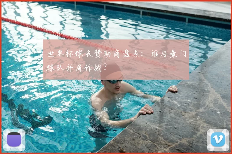 世界杯球衣赞助商盘点：谁与豪门球队并肩作战？