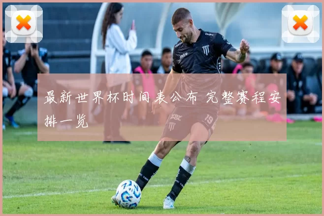 最新世界杯时间表公布 完整赛程安排一览