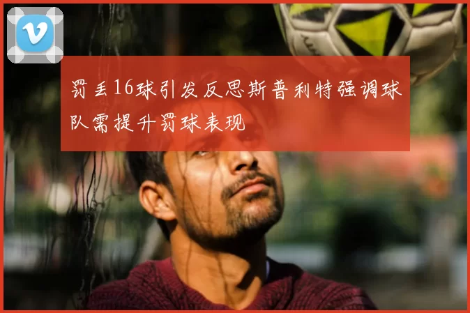 罚丢16球引发反思斯普利特强调球队需提升罚球表现