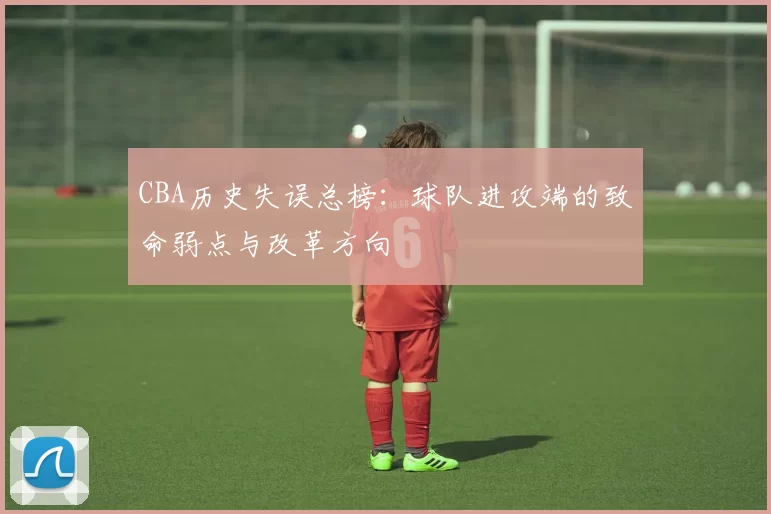CBA历史失误总榜:球队进攻端的致命弱点与改革方向