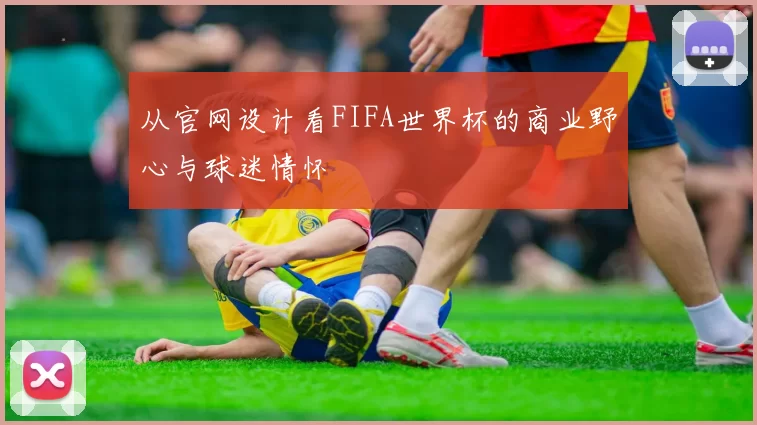 从官网设计看FIFA世界杯的商业野心与球迷情怀