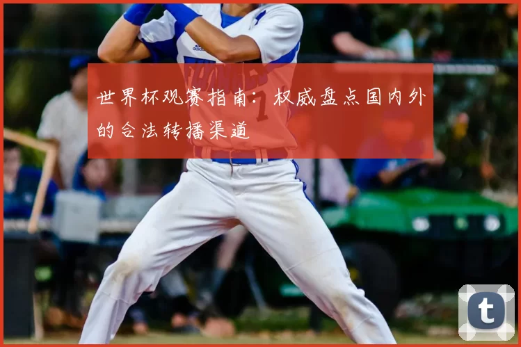 世界杯观赛指南:权威盘点国内外的合法转播渠道
