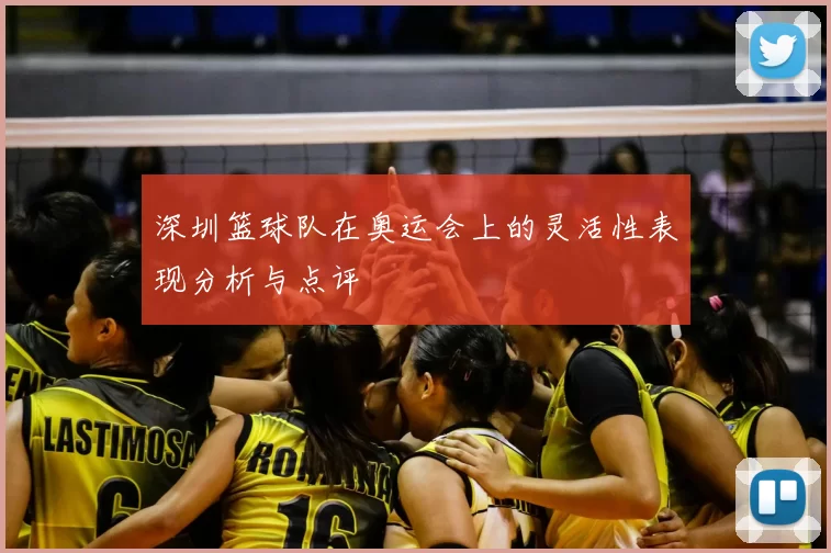 深圳篮球队在奥运会上的灵活性表现分析与点评