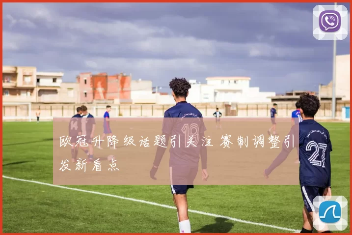欧冠升降级话题引关注 赛制调整引发新看点