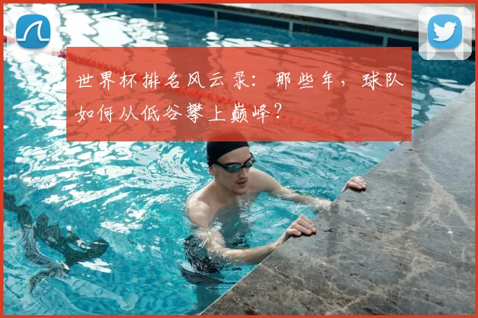 世界杯排名风云录:那些年,球队如何从低谷攀上巅峰?