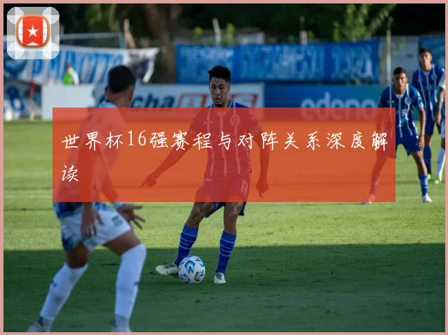 世界杯16强赛程与对阵关系深度解读