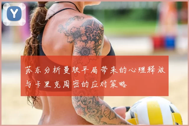 苏东分析曼联平局带来的心理释放与卡里克周密的应对策略
