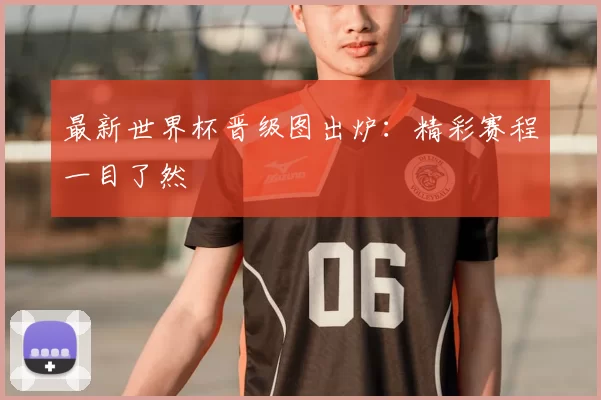 最新世界杯晋级图出炉：精彩赛程一目了然