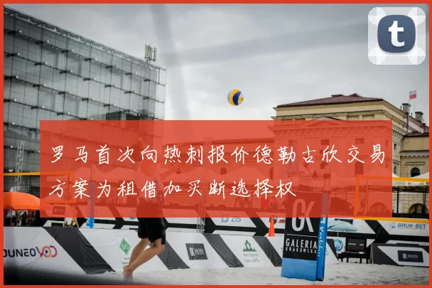 罗马首次向热刺报价德勒古欣交易方案为租借加买断选择权