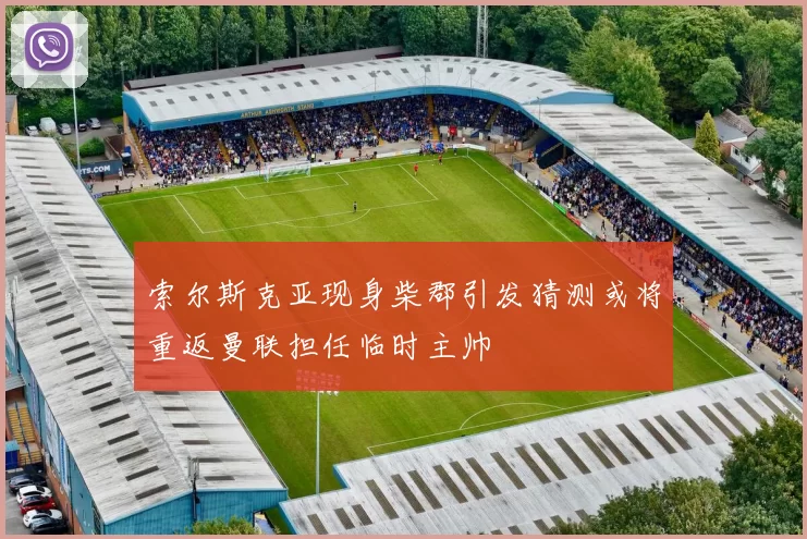 索尔斯克亚现身柴郡引发猜测或将重返曼联担任临时主帅